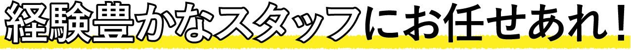 経験豊かなフタッフにお任せあれ